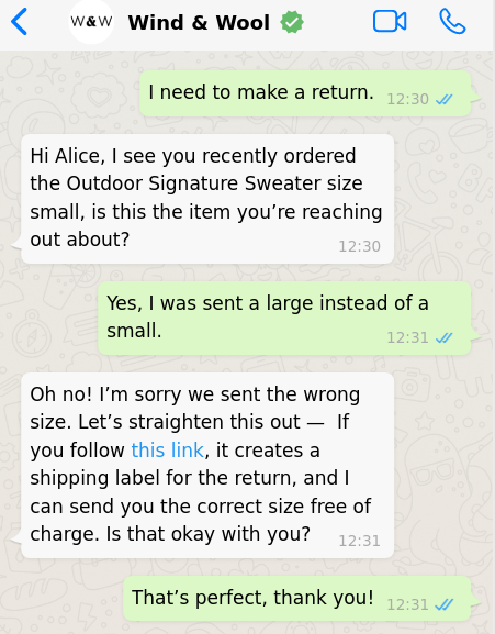 Un échange WhatsApp entre une personne et une entreprise. La discussion se déroule comme suit : « Je dois faire un retour. » « Bonjour Alice, je vois que vous avez récemment commandé un pull Outdoor Signature, taille petite. Est-ce à propos de cet article que vous nous contactez ? » « Oui, j’ai reçu un grand au lieu d’un petit. » « Oh non ! Je suis désolé·e que nous ayons envoyé la mauvaise taille. Remédions à cette situation : si vous suivez ce lien, une étiquette d’expédition sera créée pour le retour et je pourrai vous envoyer gratuitement la bonne taille. Êtes-vous d’accord ? » « C’est parfait, merci ! »